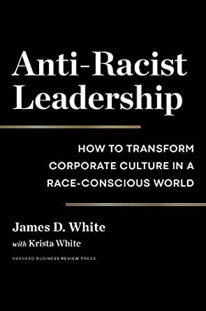 Anti Racist Leadership How to Transform Corporate Culture in a Race Conscious World by James D. White