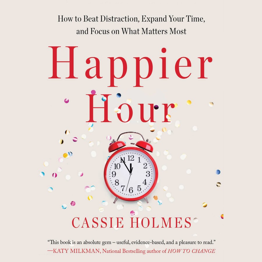 Happier Hour How to Beat Distraction Expand Your Time and Focus on What Matters Most by Cassie Holmes