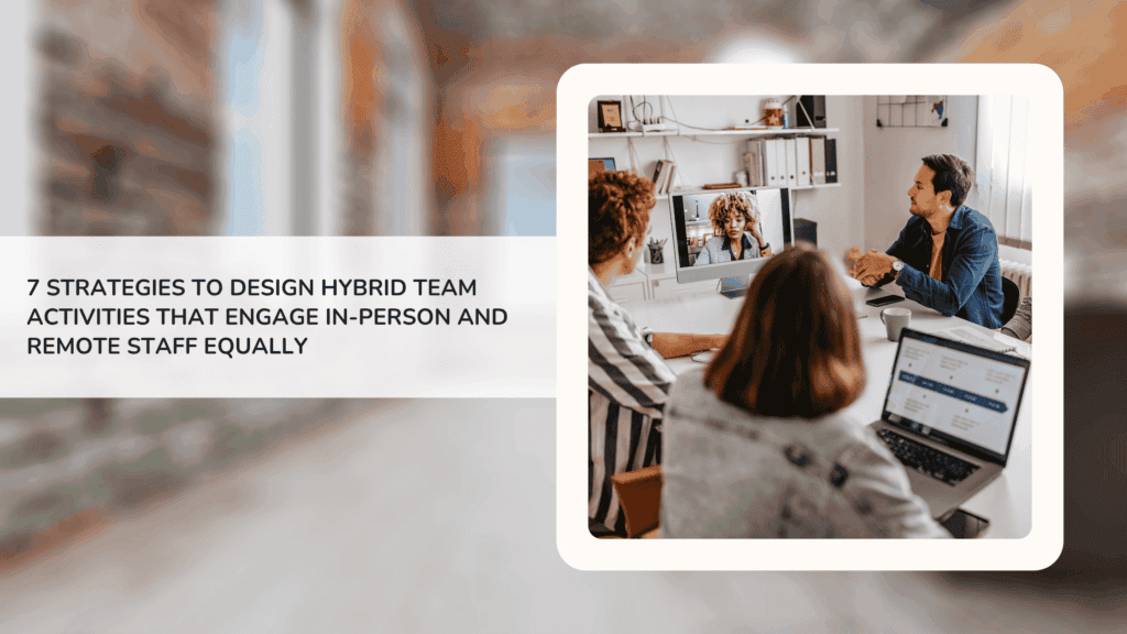 7 Strategies to Design Hybrid Team Activities That Engage In-Person and Remote Staff Equally